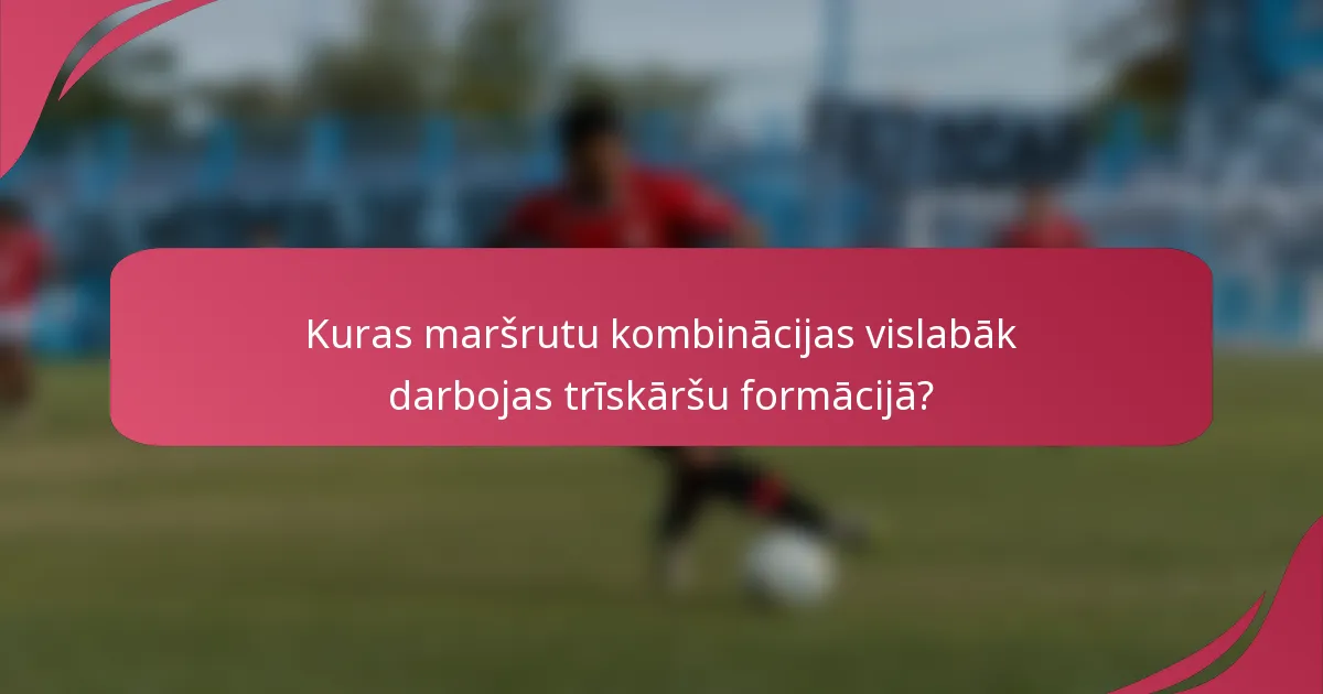 Kuras maršrutu kombinācijas vislabāk darbojas trīskāršu formācijā?